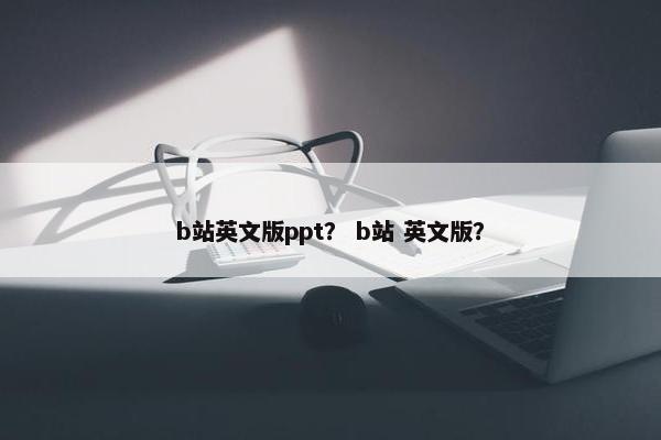 b站英文版ppt？ b站 英文版？