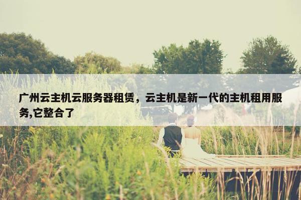 广州云主机云服务器租赁，云主机是新一代的主机租用服务,它整合了
