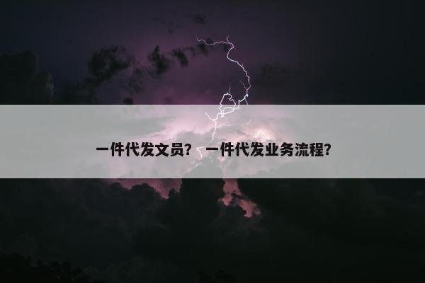 一件代发文员？ 一件代发业务流程？