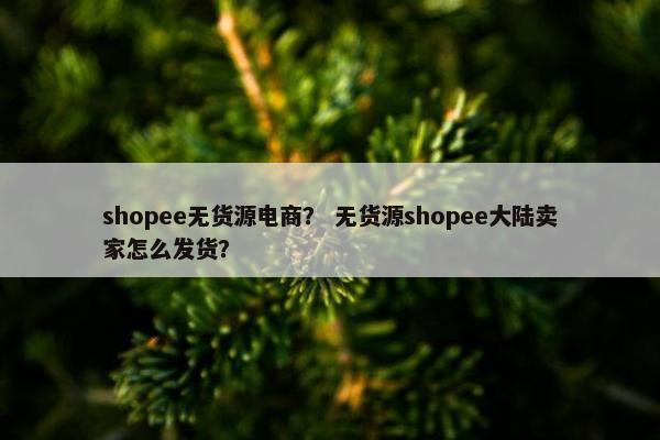 shopee无货源电商？ 无货源shopee大陆卖家怎么发货？