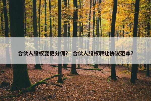 合伙人股权变更分佣？ 合伙人股权转让协议范本？