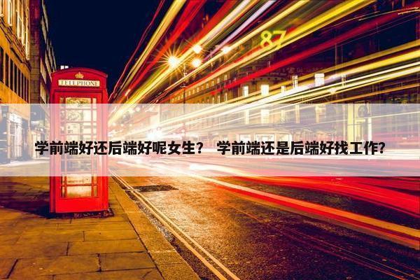 学前端好还后端好呢女生？ 学前端还是后端好找工作？