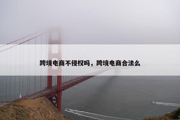 跨境电商不侵权吗，跨境电商合法么