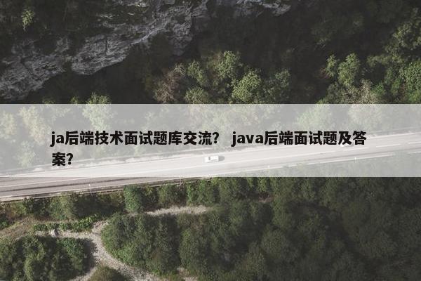ja后端技术面试题库交流？ java后端面试题及答案？