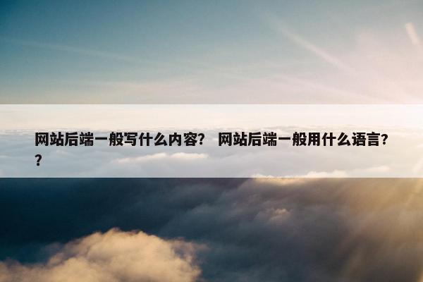 网站后端一般写什么内容？ 网站后端一般用什么语言?？