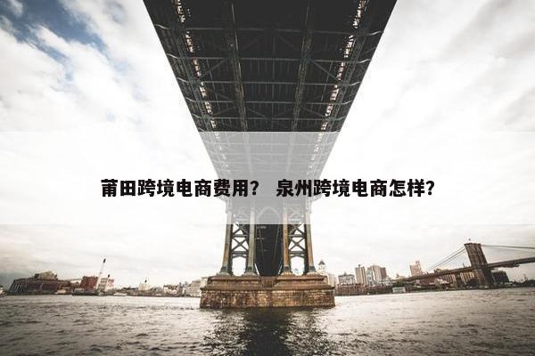 莆田跨境电商费用？ 泉州跨境电商怎样？