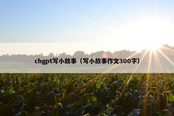 chgpt写小故事（写小故事作文300字）