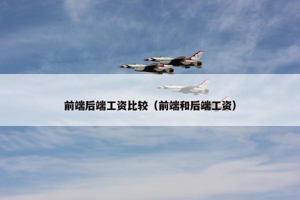 前端后端工资比较（前端和后端工资）