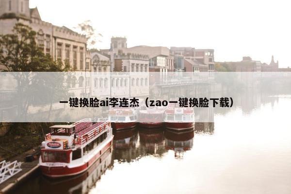 一键换脸ai李连杰（zao一键换脸下载）