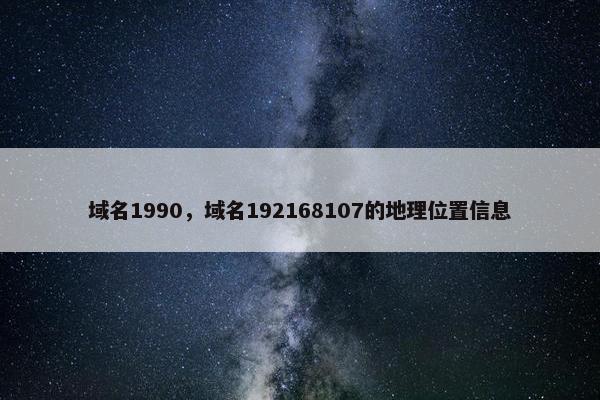 域名1990，域名192168107的地理位置信息
