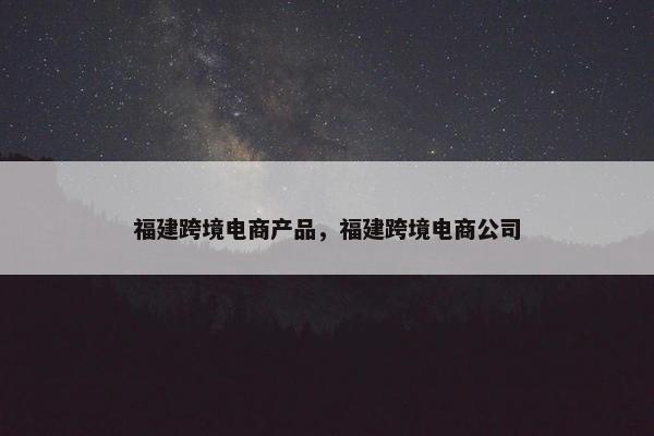福建跨境电商产品，福建跨境电商公司