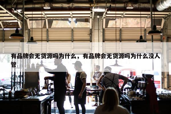 有品牌会无货源吗为什么，有品牌会无货源吗为什么没人管