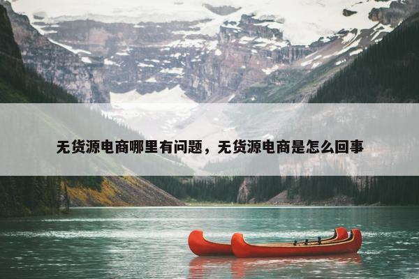 无货源电商哪里有问题，无货源电商是怎么回事