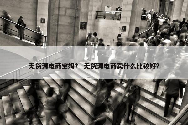 无货源电商宝妈？ 无货源电商卖什么比较好？