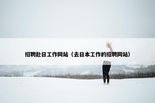 招聘赴日工作网站（去日本工作的招聘网站）