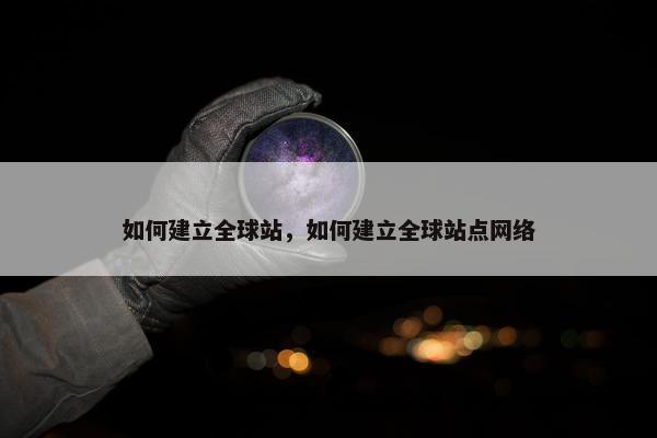 如何建立全球站，如何建立全球站点网络