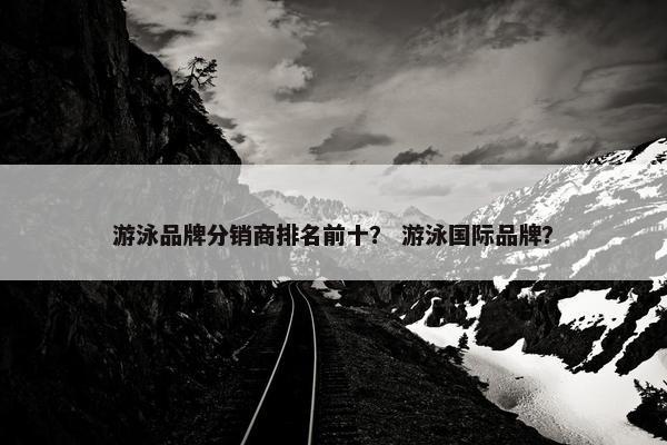 游泳品牌分销商排名前十？ 游泳国际品牌？