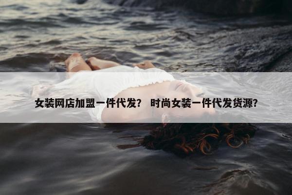 女装网店加盟一件代发？ 时尚女装一件代发货源？