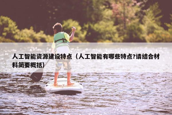 人工智能资源建设特点（人工智能有哪些特点?请结合材料简要概括）