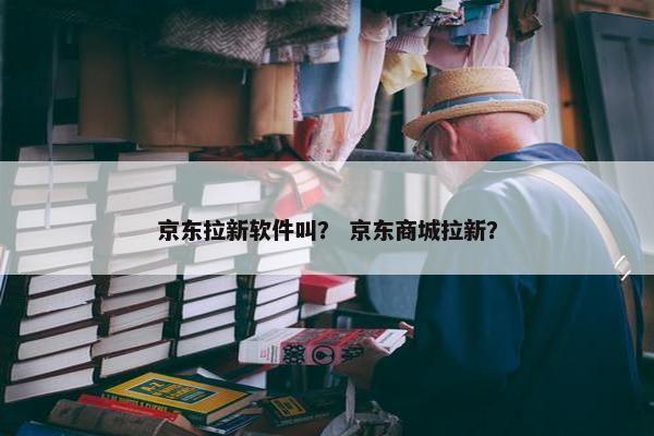 京东拉新软件叫？ 京东商城拉新？
