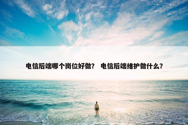 电信后端哪个岗位好做？ 电信后端维护做什么？
