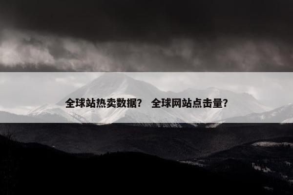 全球站热卖数据？ 全球网站点击量？