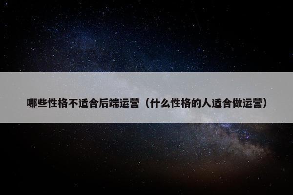 哪些性格不适合后端运营（什么性格的人适合做运营）