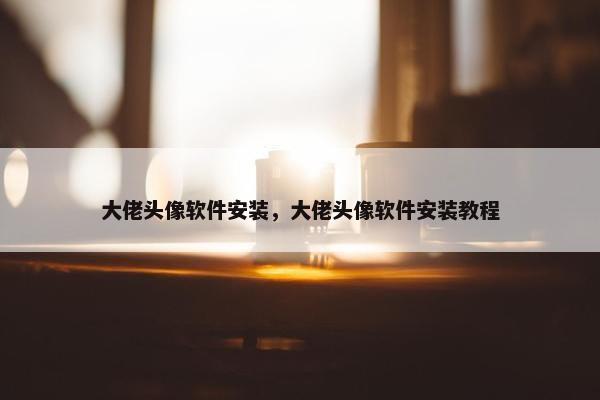 大佬头像软件安装，大佬头像软件安装教程