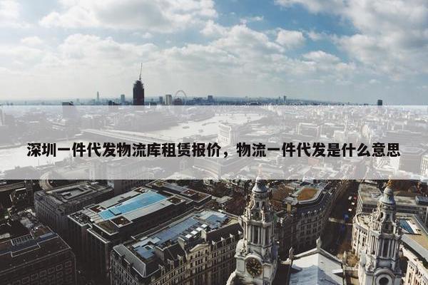 深圳一件代发物流库租赁报价，物流一件代发是什么意思