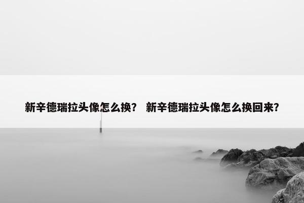 新辛德瑞拉头像怎么换？ 新辛德瑞拉头像怎么换回来？