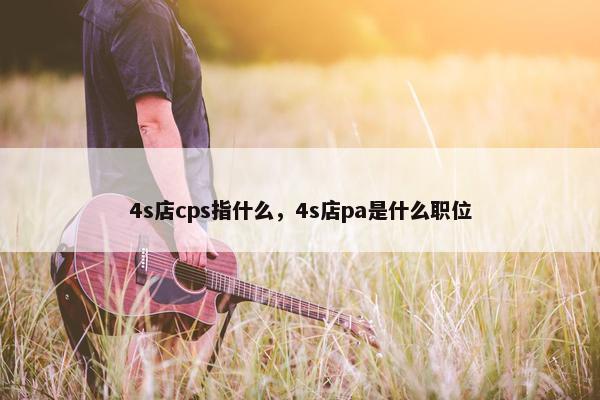 4s店cps指什么，4s店pa是什么职位