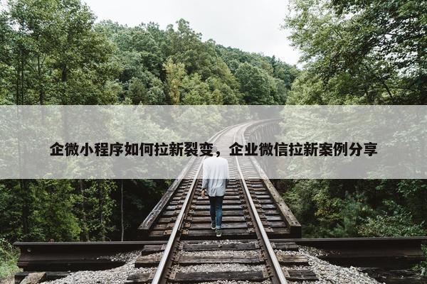 企微小程序如何拉新裂变，企业微信拉新案例分享