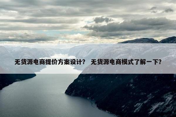 无货源电商提价方案设计？ 无货源电商模式了解一下？