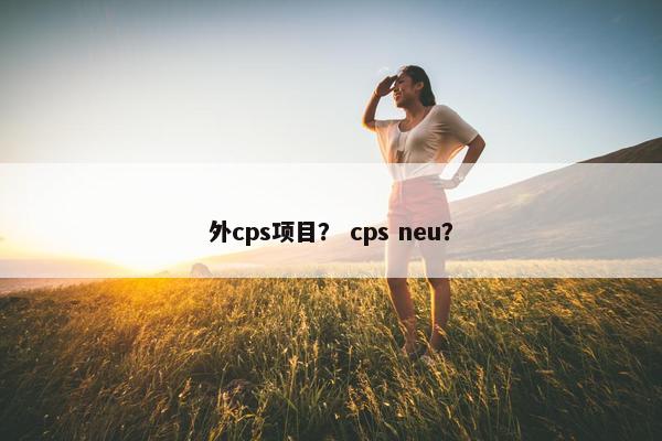 外cps项目？ cps neu？