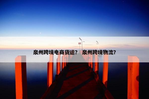 泉州跨境电商货运？ 泉州跨境物流？