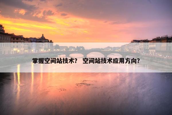 掌握空间站技术？ 空间站技术应用方向？