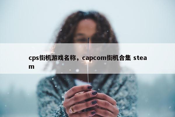 cps街机游戏名称，capcom街机合集 steam