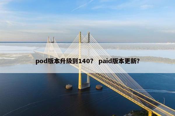 pod版本升级到140？ paid版本更新？