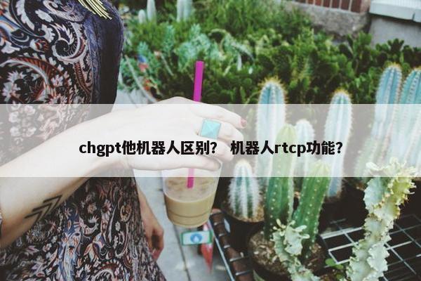 chgpt他机器人区别？ 机器人rtcp功能？