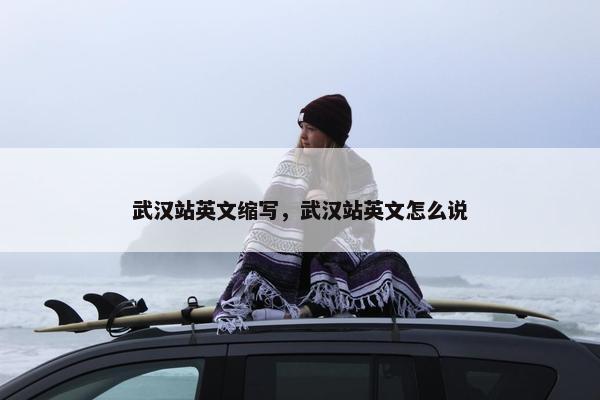 武汉站英文缩写，武汉站英文怎么说