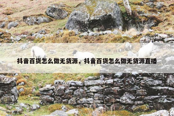 抖音百货怎么做无货源，抖音百货怎么做无货源直播