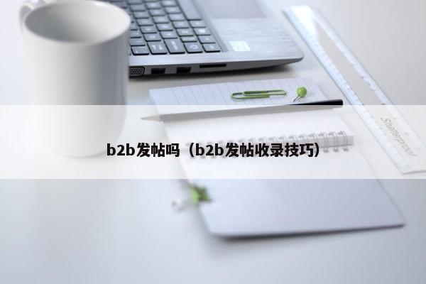 b2b发帖吗（b2b发帖收录技巧）