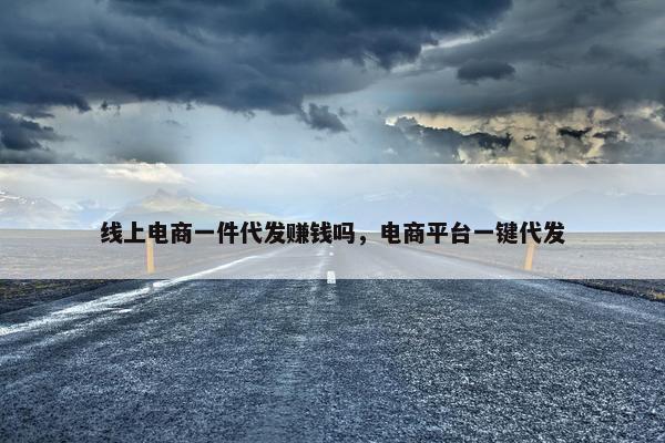 线上电商一件代发赚钱吗，电商平台一键代发