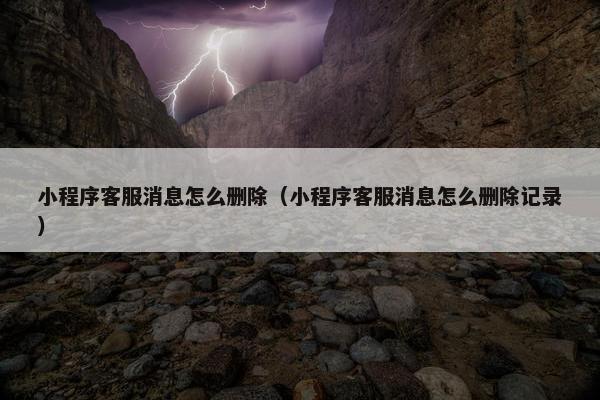 小程序客服消息怎么删除（小程序客服消息怎么删除记录）