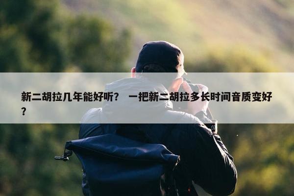 新二胡拉几年能好听？ 一把新二胡拉多长时间音质变好？