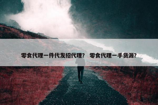 零食代理一件代发招代理？ 零食代理一手货源？
