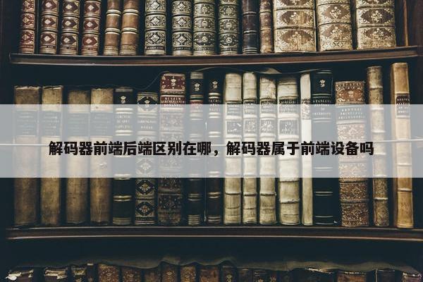 解码器前端后端区别在哪，解码器属于前端设备吗