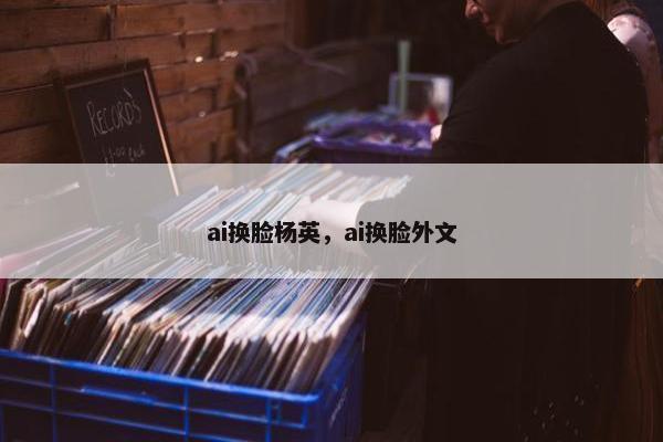 ai换脸杨英，ai换脸外文