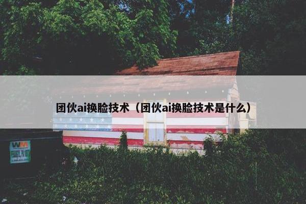 团伙ai换脸技术（团伙ai换脸技术是什么）