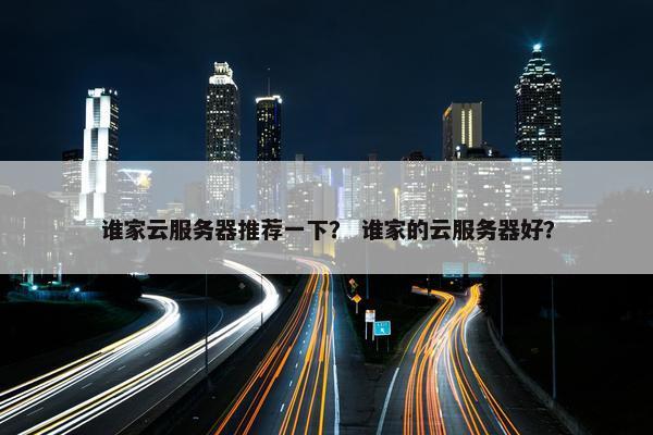 谁家云服务器推荐一下？ 谁家的云服务器好？
